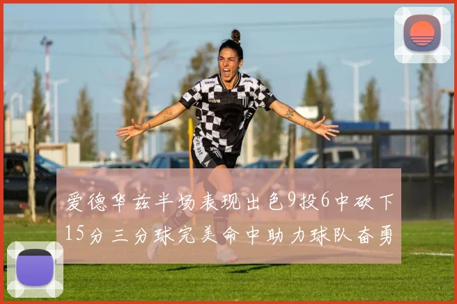 爱德华兹半场表现出色9投6中砍下15分三分球完美命中助力球队奋勇争先