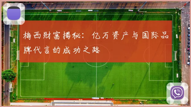 梅西财富揭秘：亿万资产与国际品牌代言的成功之路