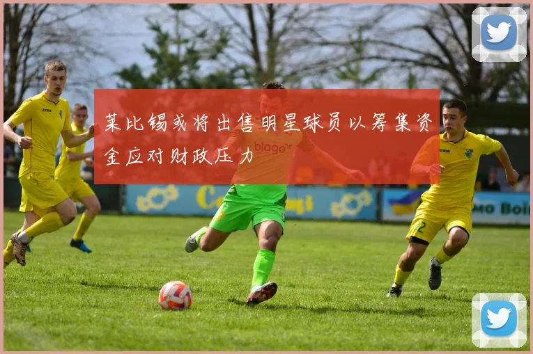 莱比锡或将出售明星球员以筹集资金应对财政压力