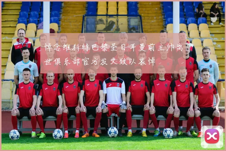 悼念维科特巴黎圣日耳曼前主帅离世俱乐部官方发文致以哀悼