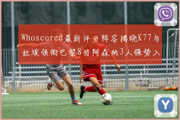 Whoscored最新评分阵容揭晓K77与杜埃领衔巴黎8将阿森纳3人强势入选