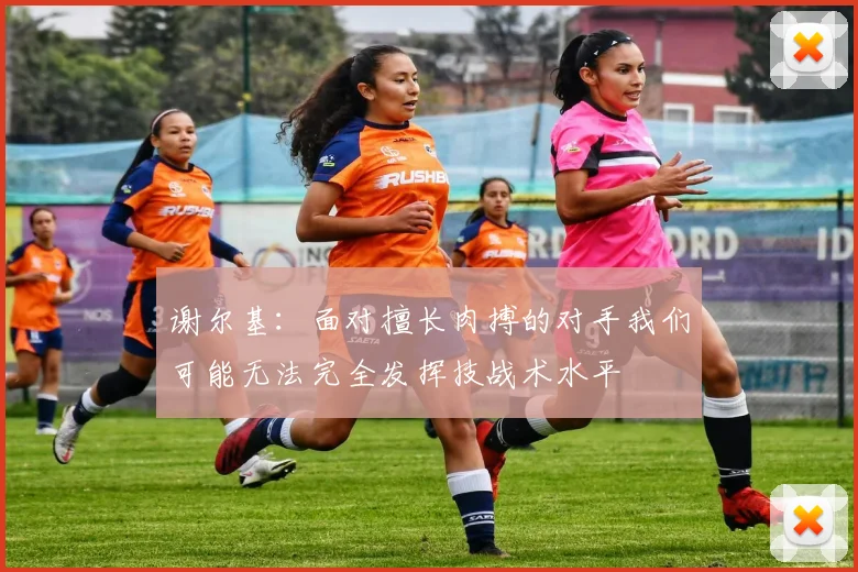 谢尔基：面对擅长肉搏的对手我们可能无法完全发挥技战术水平