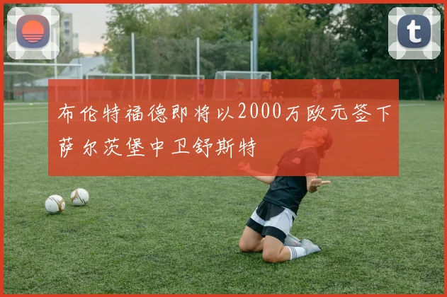 布伦特福德即将以2000万欧元签下萨尔茨堡中卫舒斯特