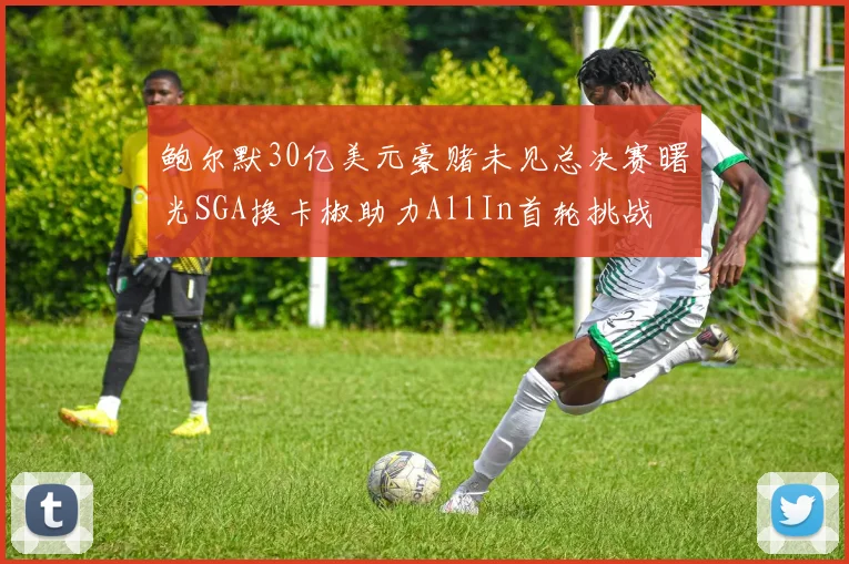 鲍尔默30亿美元豪赌未见总决赛曙光SGA换卡椒助力AllIn首轮挑战