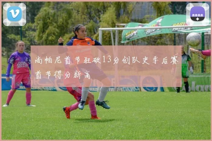 尚帕尼首节狂砍13分创队史季后赛首节得分新高