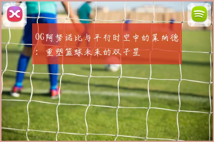 OG阿努诺比与平行时空中的莱纳德：重塑篮球未来的双子星