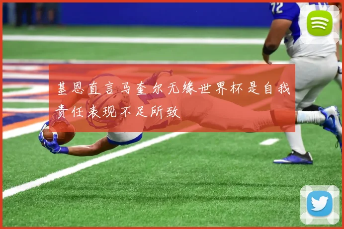 基恩直言马奎尔无缘世界杯是自我责任表现不足所致