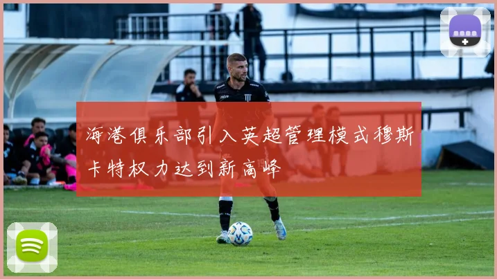 海港俱乐部引入英超管理模式穆斯卡特权力达到新高峰