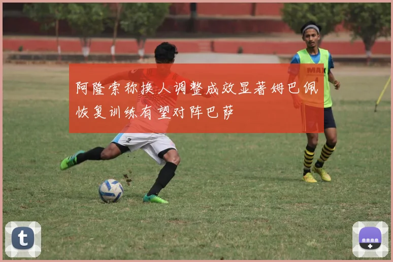 阿隆索称换人调整成效显著姆巴佩恢复训练有望对阵巴萨