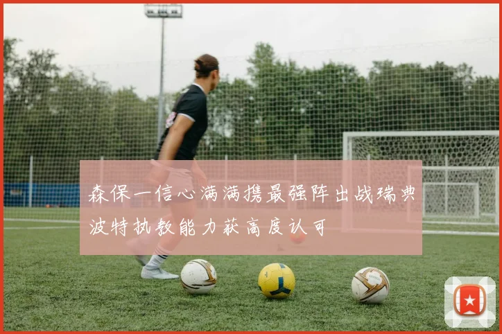 森保一信心满满携最强阵出战瑞典波特执教能力获高度认可