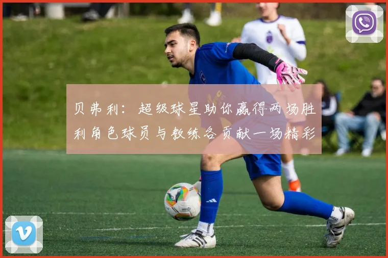 贝弗利：超级球星助你赢得两场胜利角色球员与教练各贡献一场精彩表现