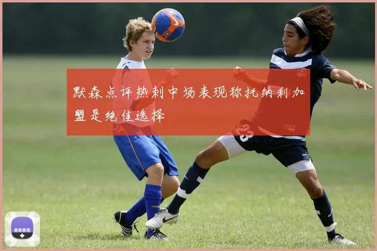 默森点评热刺中场表现称托纳利加盟是绝佳选择