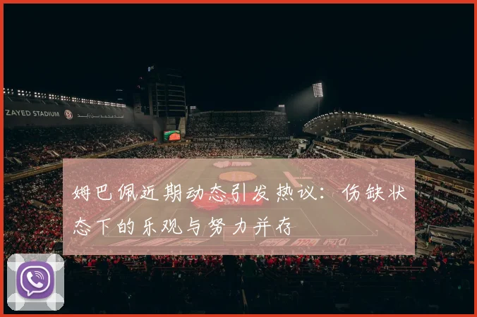 姆巴佩近期动态引发热议：伤缺状态下的乐观与努力并存