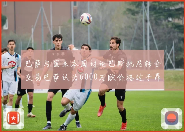 巴萨与国米本周讨论巴斯托尼转会交易巴萨认为6000万欧价格过于昂贵