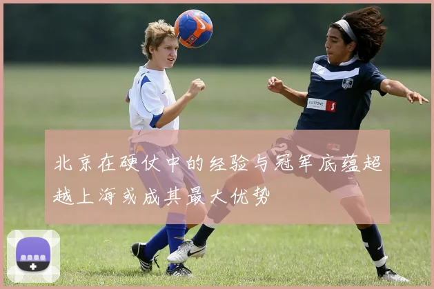 北京在硬仗中的经验与冠军底蕴超越上海或成其最大优势