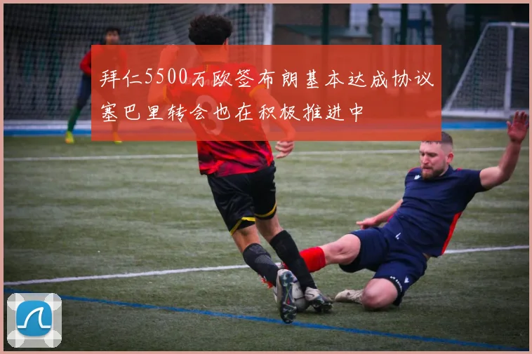 拜仁5500万欧签布朗基本达成协议塞巴里转会也在积极推进中