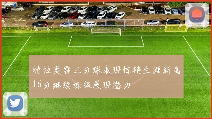 特拉奥雷三分球表现惊艳生涯新高16分继续练级展现潜力