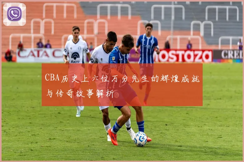 CBA历史上六位万分先生的辉煌成就与传奇故事解析