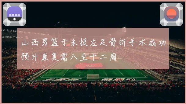 山西男篮于米提左足骨折手术成功预计康复需八至十二周