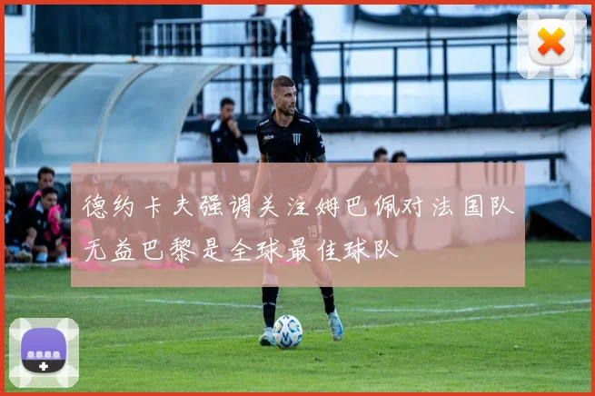 德约卡夫强调关注姆巴佩对法国队无益巴黎是全球最佳球队