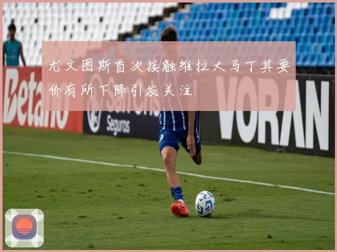 尤文图斯首次接触维拉大马丁其要价有所下降引发关注