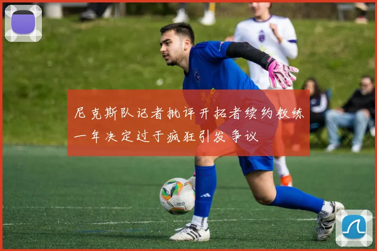 尼克斯队记者批评开拓者续约教练一年决定过于疯狂引发争议