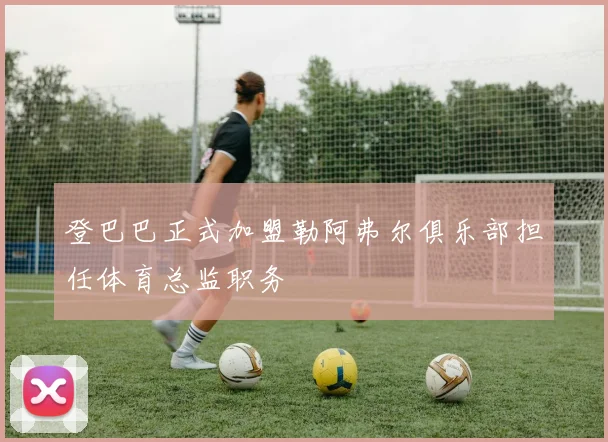 登巴巴正式加盟勒阿弗尔俱乐部担任体育总监职务