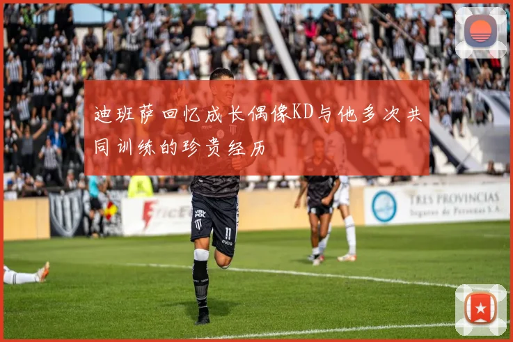 迪班萨回忆成长偶像KD与他多次共同训练的珍贵经历
