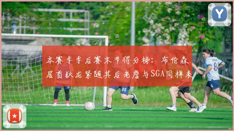 本赛季季后赛末节得分榜：布伦森居首狄龙紧随其后老詹与SGA同样表现出色