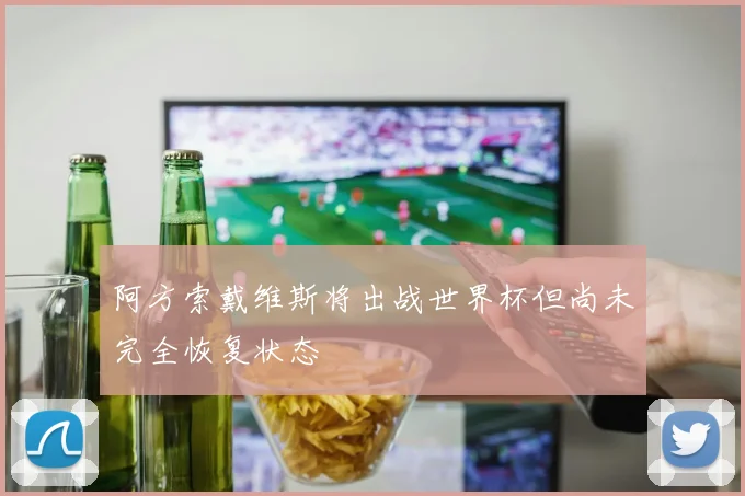 阿方索戴维斯将出战世界杯但尚未完全恢复状态